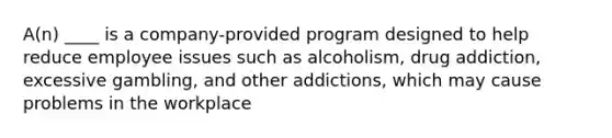 A(n) ____ is a company-provided program designed to help reduce employee issues such as alcoholism, drug addiction, excessive gambling, and other addictions, which may cause problems in the workplace