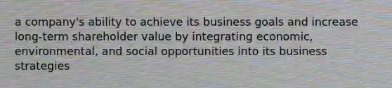 a company's ability to achieve its business goals and increase long-term shareholder value by integrating economic, environmental, and social opportunities into its business strategies