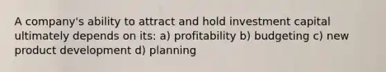 A company's ability to attract and hold investment capital ultimately depends on its: a) profitability b) budgeting c) new product development d) planning