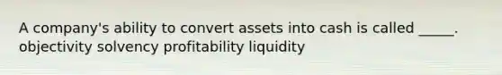 A company's ability to convert assets into cash is called _____. objectivity solvency profitability liquidity