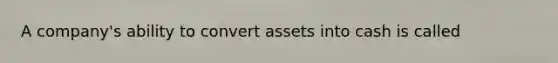 A company's ability to convert assets into cash is called