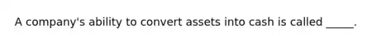 A company's ability to convert assets into cash is called _____.