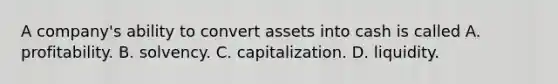 A company's ability to convert assets into cash is called A. profitability. B. solvency. C. capitalization. D. liquidity.