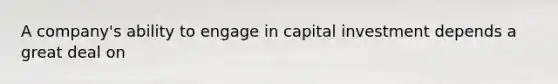 A company's ability to engage in capital investment depends a great deal on