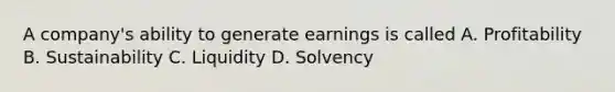 A company's ability to generate earnings is called A. Profitability B. Sustainability C. Liquidity D. Solvency