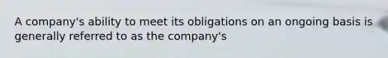 A company's ability to meet its obligations on an ongoing basis is generally referred to as the company's