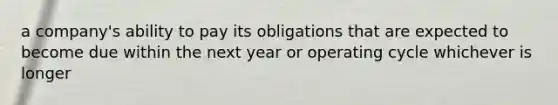 a company's ability to pay its obligations that are expected to become due within the next year or operating cycle whichever is longer