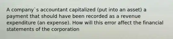 A company`s accountant capitalized (put into an asset) a payment that should have been recorded as a revenue expenditure (an expense). How will this error affect the financial statements of the corporation