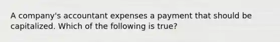 A company's accountant expenses a payment that should be capitalized. Which of the following is true?