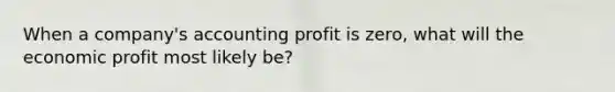 When a company's accounting profit is zero, what will the economic profit most likely be?