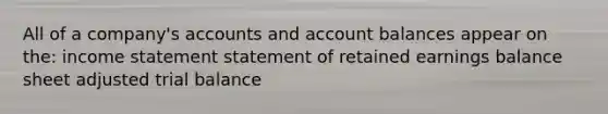 All of a company's accounts and account balances appear on the: income statement statement of retained earnings balance sheet adjusted trial balance