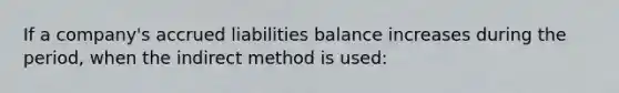 If a company's accrued liabilities balance increases during the period, when the indirect method is used: