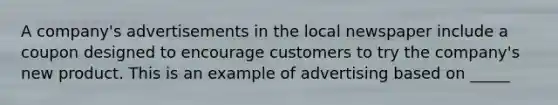 A company's advertisements in the local newspaper include a coupon designed to encourage customers to try the company's new product. This is an example of advertising based on _____