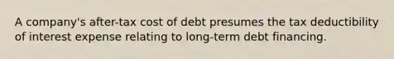 A company's after-tax cost of debt presumes the tax deductibility of interest expense relating to long-term debt financing.