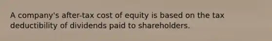 A company's after-tax cost of equity is based on the tax deductibility of dividends paid to shareholders.