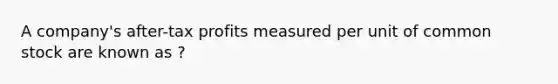 A company's after-tax profits measured per unit of common stock are known as ?