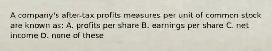 A company's after-tax profits measures per unit of common stock are known as: A. profits per share B. earnings per share C. net income D. none of these