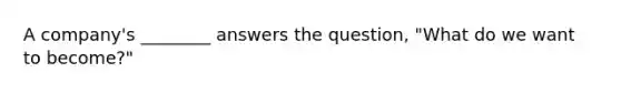 A company's ________ answers the question, "What do we want to become?"