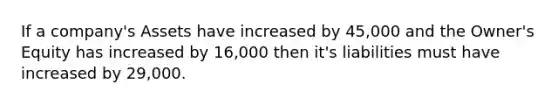 If a company's Assets have increased by 45,000 and the Owner's Equity has increased by 16,000 then it's liabilities must have increased by 29,000.