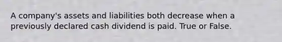 A company's assets and liabilities both decrease when a previously declared cash dividend is paid. True or False.