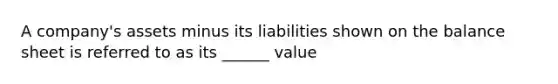 A company's assets minus its liabilities shown on the balance sheet is referred to as its ______ value