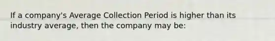 If a company's Average Collection Period is higher than its industry average, then the company may be: