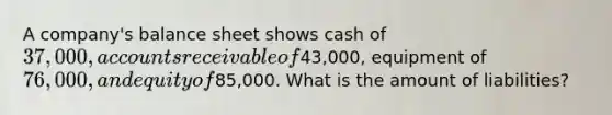 A company's balance sheet shows cash of 37,000, accounts receivable of43,000, equipment of 76,000, and equity of85,000. What is the amount of liabilities?