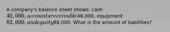 A company's balance sheet shows: cash 40,000, accounts receivable46,000, equipment 82,000, and equity88,000. What is the amount of liabilities?