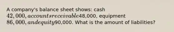 A company's balance sheet shows: cash 42,000, accounts receivable48,000, equipment 86,000, and equity90,000. What is the amount of liabilities?