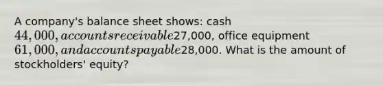 A company's balance sheet shows: cash 44,000, accounts receivable27,000, office equipment 61,000, and <a href='https://www.questionai.com/knowledge/kWc3IVgYEK-accounts-payable' class='anchor-knowledge'>accounts payable</a>28,000. What is the amount of stockholders' equity?