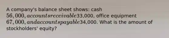 A company's balance sheet shows: cash 56,000, accounts receivable33,000, office equipment 67,000, and accounts payable34,000. What is the amount of stockholders' equity?