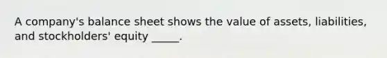 A company's balance sheet shows the value of assets, liabilities, and stockholders' equity _____.