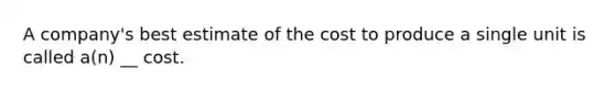 A company's best estimate of the cost to produce a single unit is called a(n) __ cost.