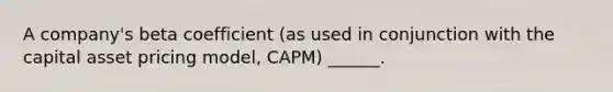 A company's beta coefficient (as used in conjunction with the capital asset pricing model, CAPM) ______.