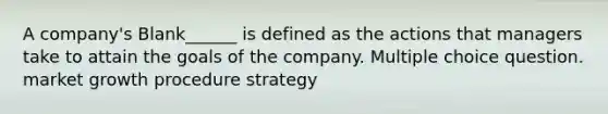 A company's Blank______ is defined as the actions that managers take to attain the goals of the company. Multiple choice question. market growth procedure strategy