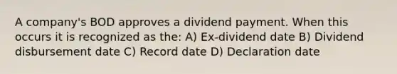 A company's BOD approves a dividend payment. When this occurs it is recognized as the: A) Ex-dividend date B) Dividend disbursement date C) Record date D) Declaration date