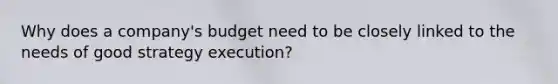 Why does a company's budget need to be closely linked to the needs of good strategy execution?