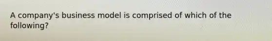 A company's business model is comprised of which of the following?