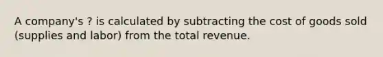 A company's ? is calculated by subtracting the cost of goods sold (supplies and labor) from the total revenue.