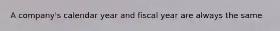 A company's calendar year and fiscal year are always the same