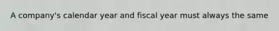 A company's calendar year and fiscal year must always the same