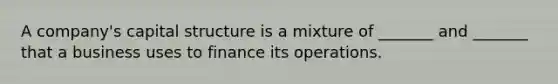 A company's capital structure is a mixture of _______ and _______ that a business uses to finance its operations.