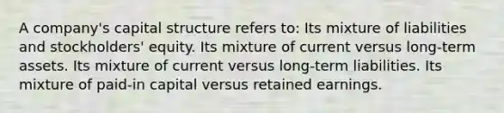 A company's capital structure refers to: Its mixture of liabilities and stockholders' equity. Its mixture of current versus long-term assets. Its mixture of current versus long-term liabilities. Its mixture of paid-in capital versus retained earnings.