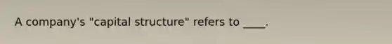 A company's "capital structure" refers to ____.