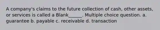 A company's claims to the future collection of cash, other assets, or services is called a Blank______. Multiple choice question. a. guarantee b. payable c. receivable d. transaction