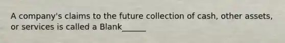 A company's claims to the future collection of cash, other assets, or services is called a Blank______