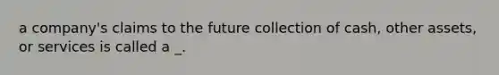 a company's claims to the future collection of cash, other assets, or services is called a _.