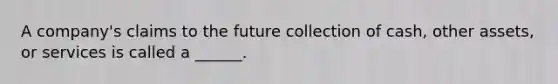 A company's claims to the future collection of cash, other assets, or services is called a ______.