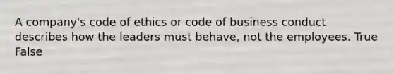 A company's code of ethics or code of business conduct describes how the leaders must behave, not the employees. True False