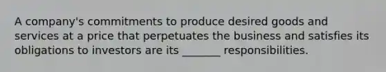 A company's commitments to produce desired goods and services at a price that perpetuates the business and satisfies its obligations to investors are its _______ responsibilities.